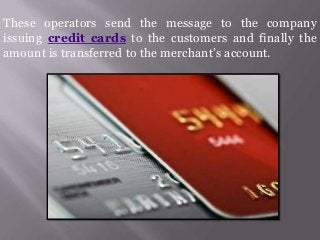 These operators send the message to the company
issuing credit cards to the customers and finally the
amount is transferred to the merchant’s account.

 