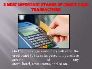 3 Most Important Stages of Credit Card
Transactions

On the first stage customers will offer the
credit card to the sales person in purchase
section
of
any
store, hotel, restaurants, and so on.

 