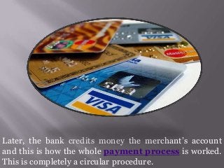 Later, the bank credits money the merchant’s account
and this is how the whole payment process is worked.
This is completely a circular procedure.

 