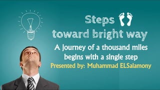 Steps
toward bright way
A journey of a thousand miles
begins with a single step
Presented by: Muhammad ELSalamony
 