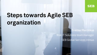 Steps towards Agile SEB
organization
Evaldas Marcinkus
Risk IT Solutions team manager
SEB Global Services Vilnius
 