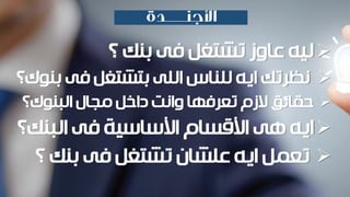 ‫؟‬ ‫بنك‬ ‫فى‬ ‫تشتغل‬ ‫عاوز‬ ‫ليه‬
‫بنو‬ ‫فى‬ ‫بتشتغل‬ ‫اللى‬ ‫للناس‬ ‫ايه‬ ‫نظرتك‬‫ك؟‬
‫الزم‬ ‫حقائق‬‫وانت‬ ‫تعرفها‬‫مجال‬ ‫داخل‬‫البنوك؟‬
‫البنك؟‬ ‫فى‬ ‫األساسية‬ ‫األقسام‬ ‫هى‬ ‫ايه‬
‫؟‬ ‫بنك‬ ‫فى‬ ‫تشتغل‬ ‫علشان‬ ‫ايه‬ ‫تعمل‬
 