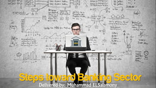 Steps toward Banking Sector
Delivered by: Muhammad ELSalamony
 