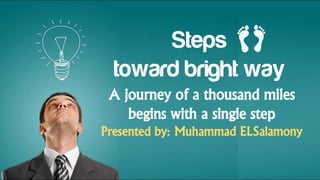 Steps
toward bright way
A journey of a thousand miles
begins with a single step
Presented by: Muhammad ELSalamony
 