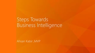 Steps Towards
Business Intelligence
Ahsan Kabir ,MVP
 