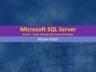 Microsoft SQL Server
Session : Steps Towards SQL Server Developer
Ahsan Kabir
 