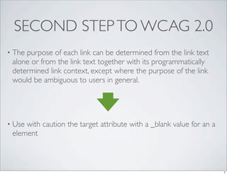 SECOND STEP TO WCAG 2.0
•   The purpose of each link can be determined from the link text
    alone or from the link text ...