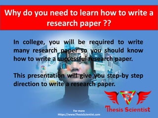 In college, you will be required to write
many research paper so you should know
how to write a successful research paper.
This presentation will give you step-by step
direction to write a research paper.
Why do you need to learn how to write a
research paper ??
For more
Https://www.ThesisScientist.com
 