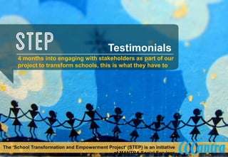 4 months into engaging with stakeholders as part of our project to transform schools, this is what they have to say 
The ‘School Transformation and Empowerment Project’ (STEP) is an initiative of MANTRA Social Services 
Testimonials  