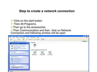 Step to create a network connection
 Click on the start button
 Then All Programs
Then go to the accessories
Then Communication and then click on Network
Connection and following window will be open
 