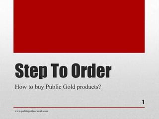Step To Order
How to buy Public Gold products?

                                   1
www.publicgoldsarawak.com
 