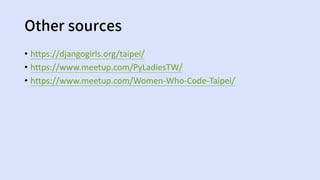 Other sources
• https://djangogirls.org/taipei/
• https://www.meetup.com/PyLadiesTW/
• https://www.meetup.com/Women-Who-Code-Taipei/
 