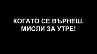 КОГАТО СЕ ВЪРНЕШ,
МИСЛИ ЗА УТРЕ!
 