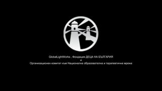 GlobalLightWorks , Фондация ДЕЦА НА БЪЛГАРИЯ
и
Организационен комитет към Национална образователна и терапевтична мрежа
 