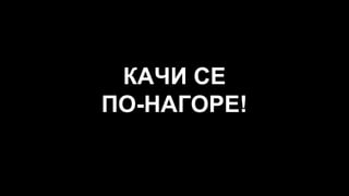 КАЧИ СЕ
ПО-НАГОРЕ!
 