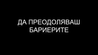 ДА ПРЕОДОЛЯВАШ
БАРИЕРИТЕ
 