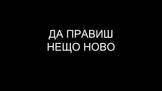 ДА ПРАВИШ
НЕЩО НОВО
 