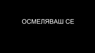 ОСМЕЛЯВАШ СЕ
 
