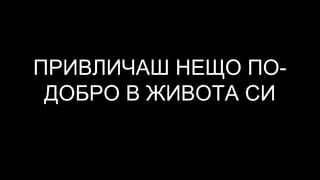 ПРИВЛИЧАШ НЕЩО ПО-
ДОБРО В ЖИВОТА СИ
 