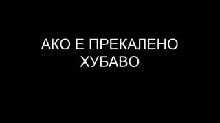 АКО Е ПРЕКАЛЕНО
ХУБАВО
 