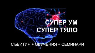 СУПЕР УМ
СУПЕР ТЯЛО
СЪБИТИЯ + ОБУЧЕНИЯ + СЕМИНАРИ
 