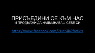 ПРИСЪЕДИНИ СЕ КЪМ НАС
И ПРОДЪЛЖИ ДА НАДМИНАВАШ СЕБЕ СИ
https://www.facebook.com/7DniSila?fref=ts
 