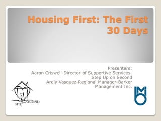 Housing First: The First
30 Days
Presenters:
Aaron Criswell-Director of Supportive Services-
Step Up on Second
Arely Vasquez-Regional Manager-Barker
Management Inc.
 
