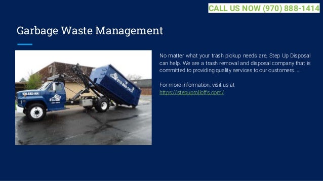Garbage Waste Management
No matter what your trash pickup needs are, Step Up Disposal
can help. We are a trash removal and disposal company that is
committed to providing quality services to our customers. ...
For more information, visit us at
https://stepuprolloffs.com/
CALL US NOW (970) 888-1414
 