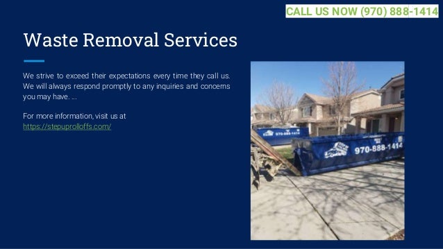 Waste Removal Services
We strive to exceed their expectations every time they call us.
We will always respond promptly to any inquiries and concerns
you may have. ...
For more information, visit us at
https://stepuprolloffs.com/
CALL US NOW (970) 888-1414
 