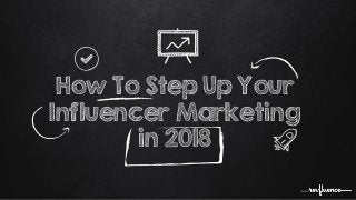 How To Step Up Your
Influencer Marketing
in 2018
 