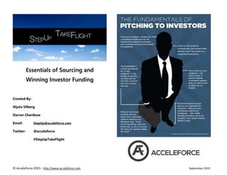 © Acceleforce 2015 - http://www.acceleforce.com September 2015
Created By:
Alysia Silberg
Darren Chertkow
Email: StepUp@acceleforce.com
Twitter: @acceleforce
#StepUpTakeFlight
Essentials of Sourcing and
Winning Investor Funding
 