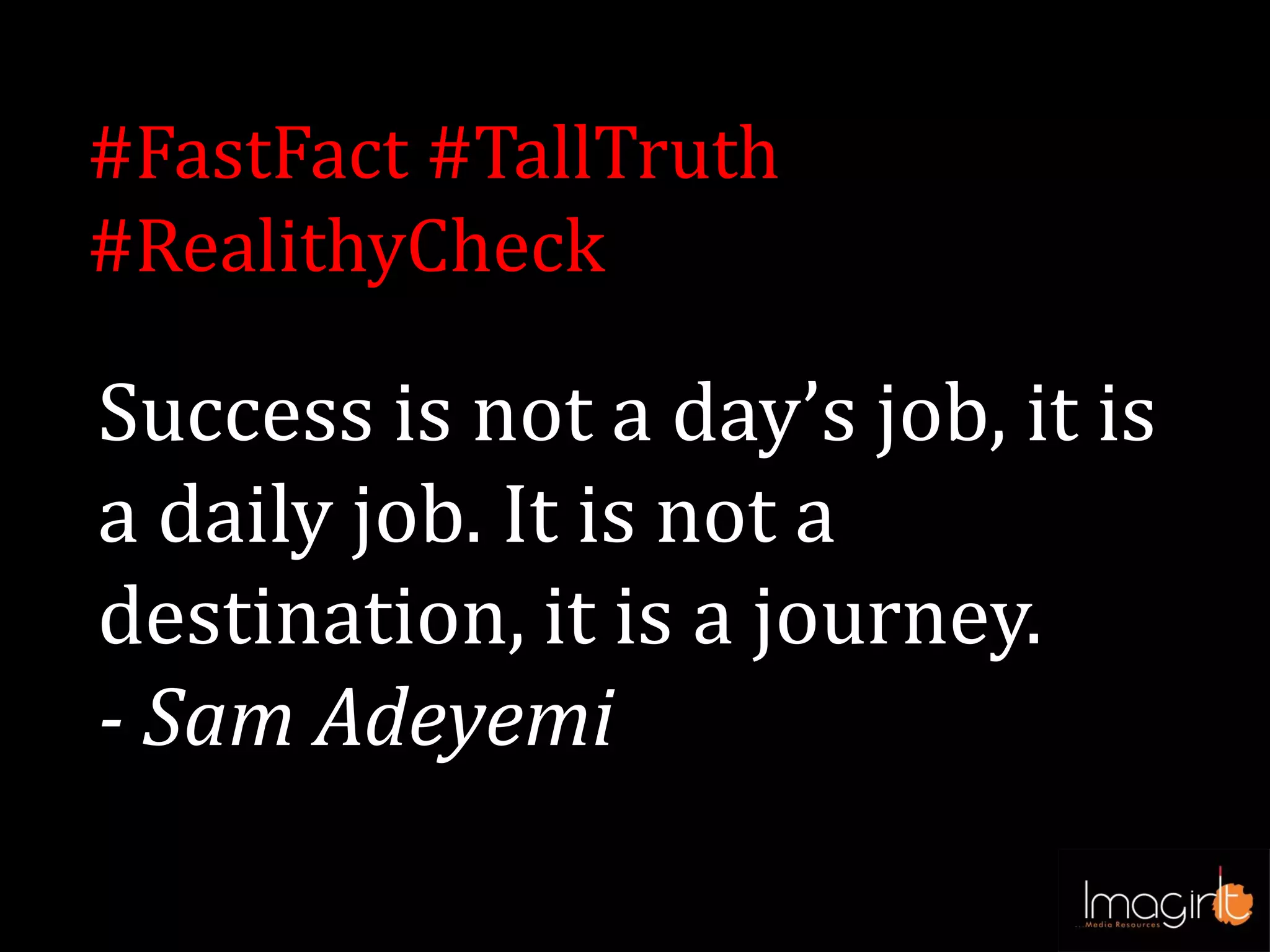 Success is not a day’s job, it is
a daily job. It is not a
destination, it is a journey.
- Sam Adeyemi
#FastFact #TallTruth
#RealithyCheck
 