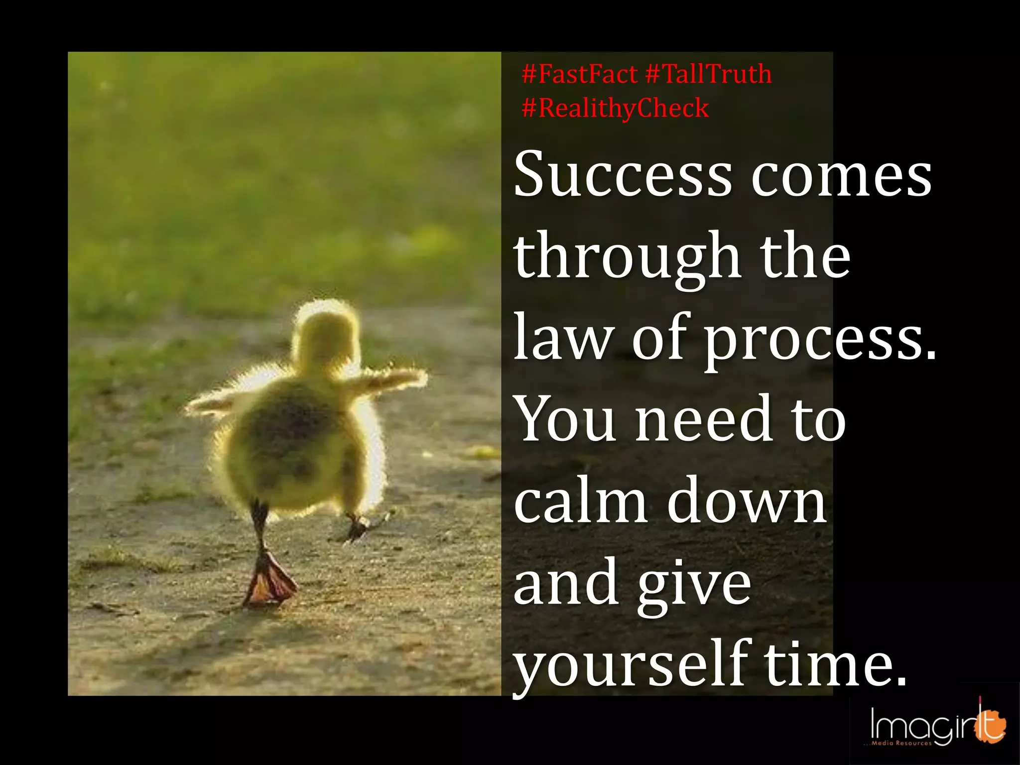 Success comes
through the
law of process.
You need to
calm down
and give
yourself time.
#FastFact #TallTruth
#RealithyCheck
 