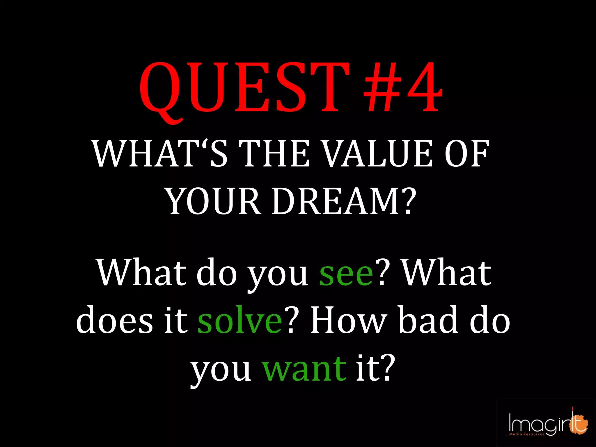 QUEST#4
WHAT‘S THE VALUE OF
YOUR DREAM?
What do you see? What
does it solve? How bad do
you want it?
 
