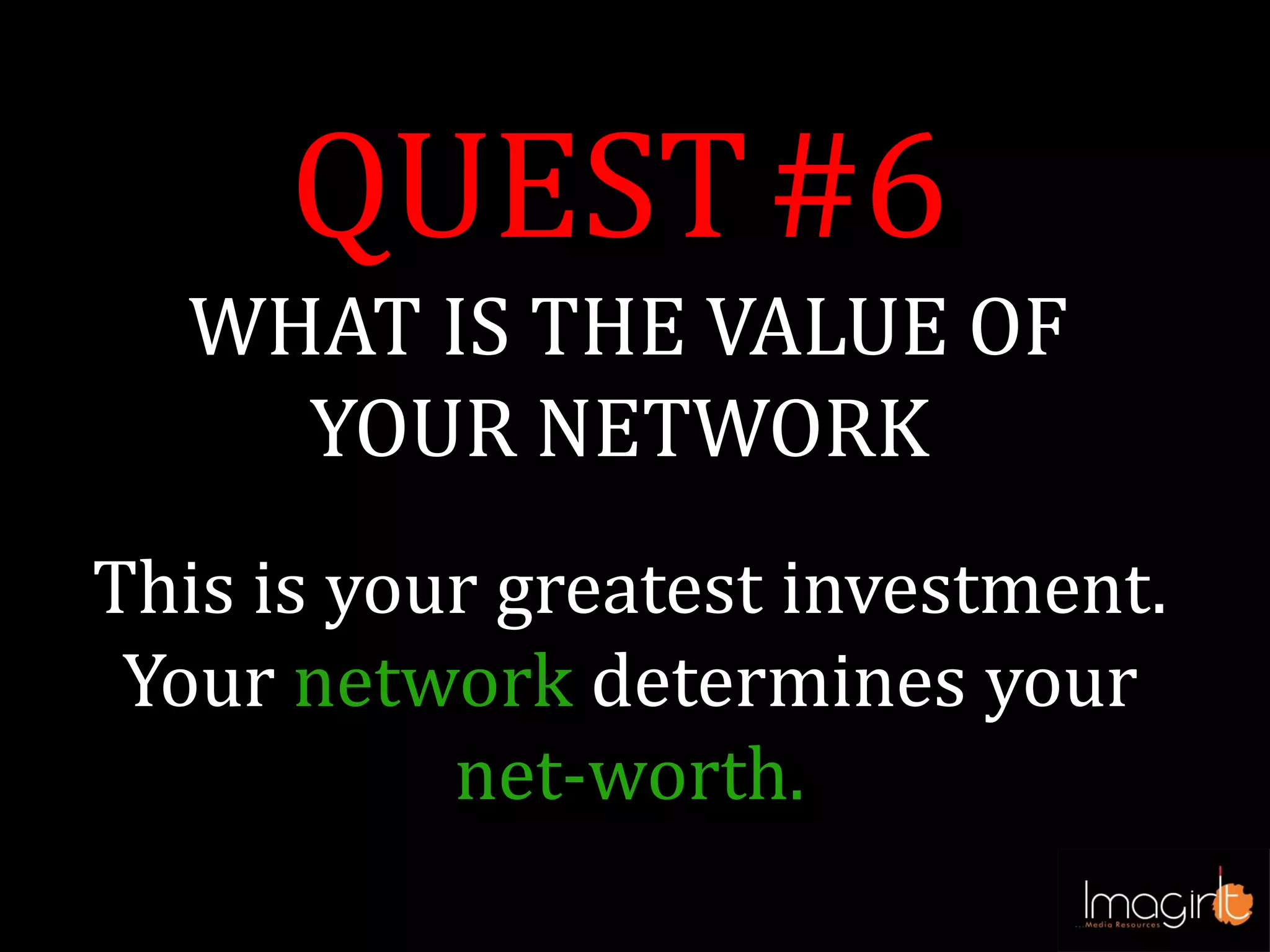 QUEST#6
WHAT IS THE VALUE OF
YOUR NETWORK
This is your greatest investment.
Your network determines your
net-worth.
 
