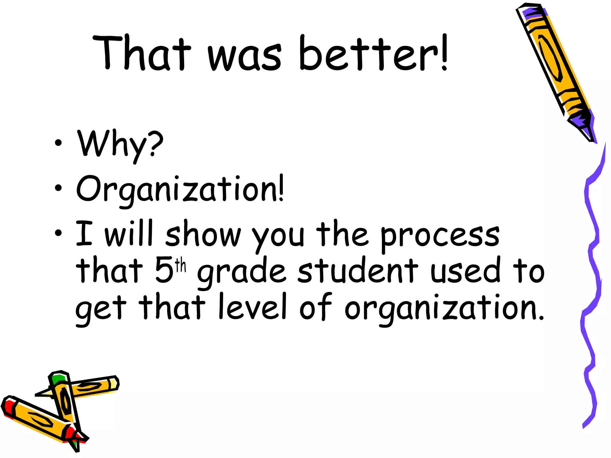 That was better!
• Why?
• Organization!
• I will show you the process
  that 5th grade student used to
  get that level of organization.
 