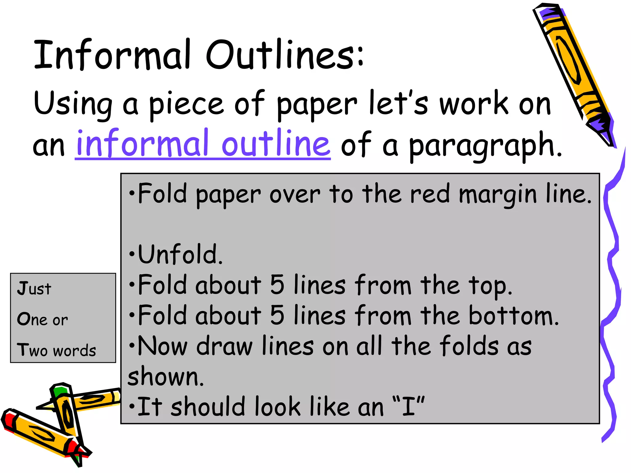 Informal Outlines:
 Using a piece of paper let’s work on
 an informal outline of a paragraph.
            •Fold paper over to the red margin line.

            •Unfold.
Just        •Fold about 5 lines from the top.
One or      •Fold about 5 lines from the bottom.
Two words   •Now draw lines on all the folds as
            shown.
            •It should look like an “I”
 