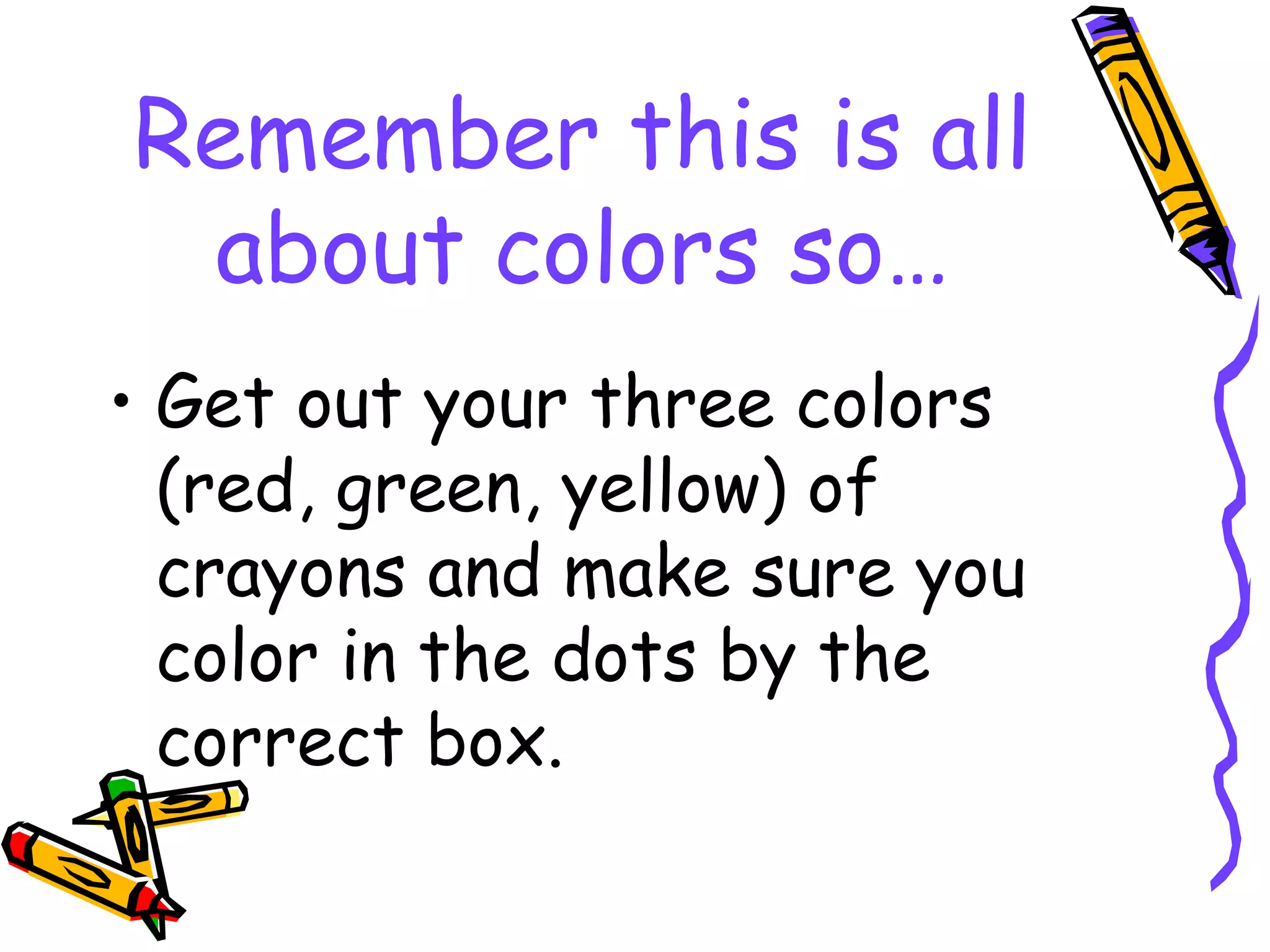 Remember this is all
 about colors so…
• Get out your three colors
  (red, green, yellow) of
  crayons and make sure you
  color in the dots by the
  correct box.
 