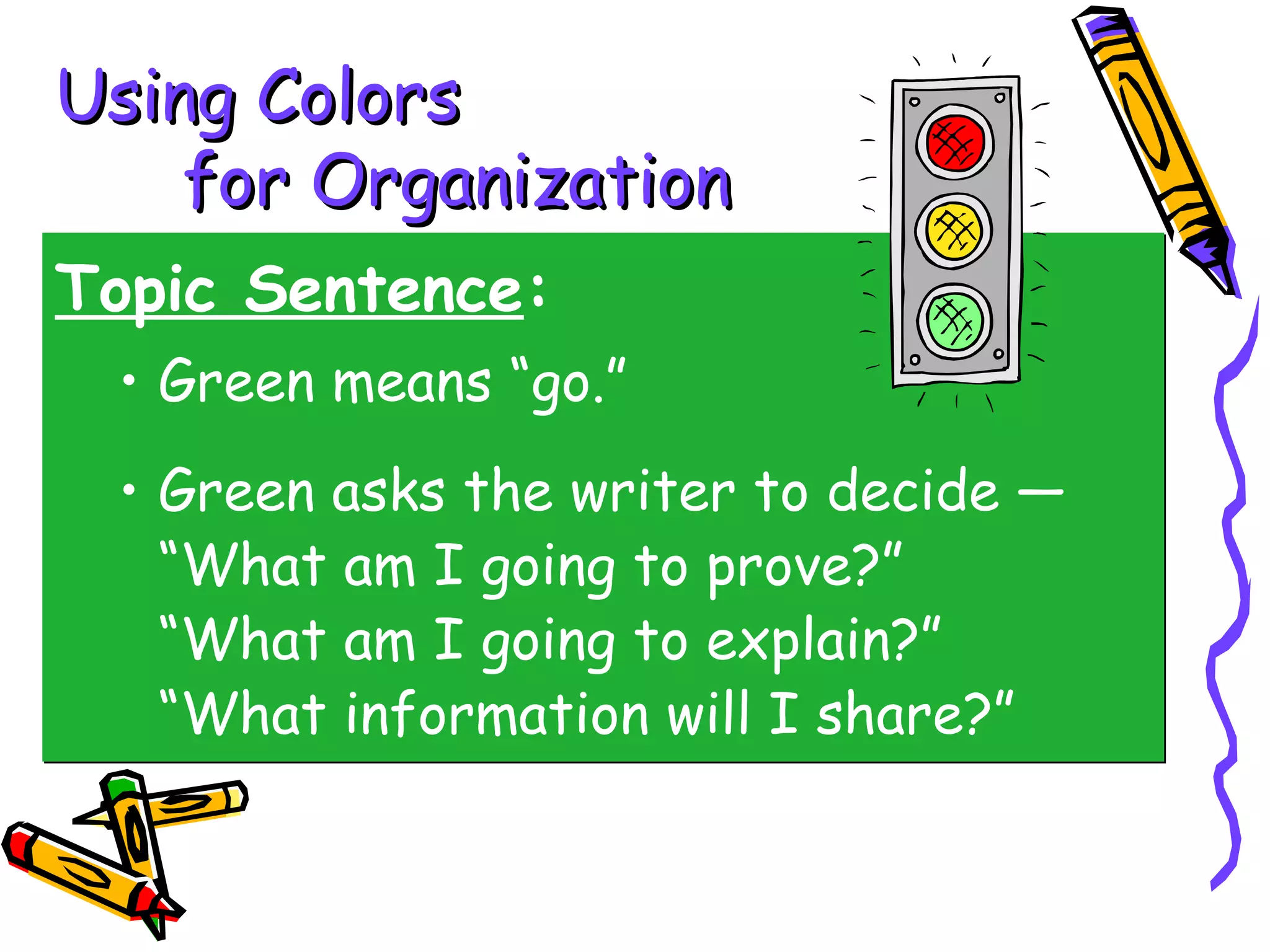 Using Colors
    for Organization
Topic Sentence:
 • Green means “go.”
 • Green asks the writer to decide —
   “What am I going to prove?”
   “What am I going to explain?”
   “What information will I share?”
 