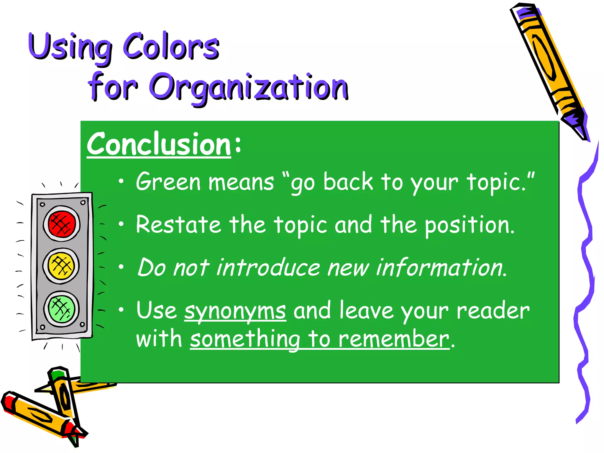 Using Colors
    for Organization
   Conclusion:
     • Green means “go back to your topic.”
     • Restate the topic and the position.
     • Do not introduce new information.
     • Use synonyms and leave your reader
       with something to remember.
 