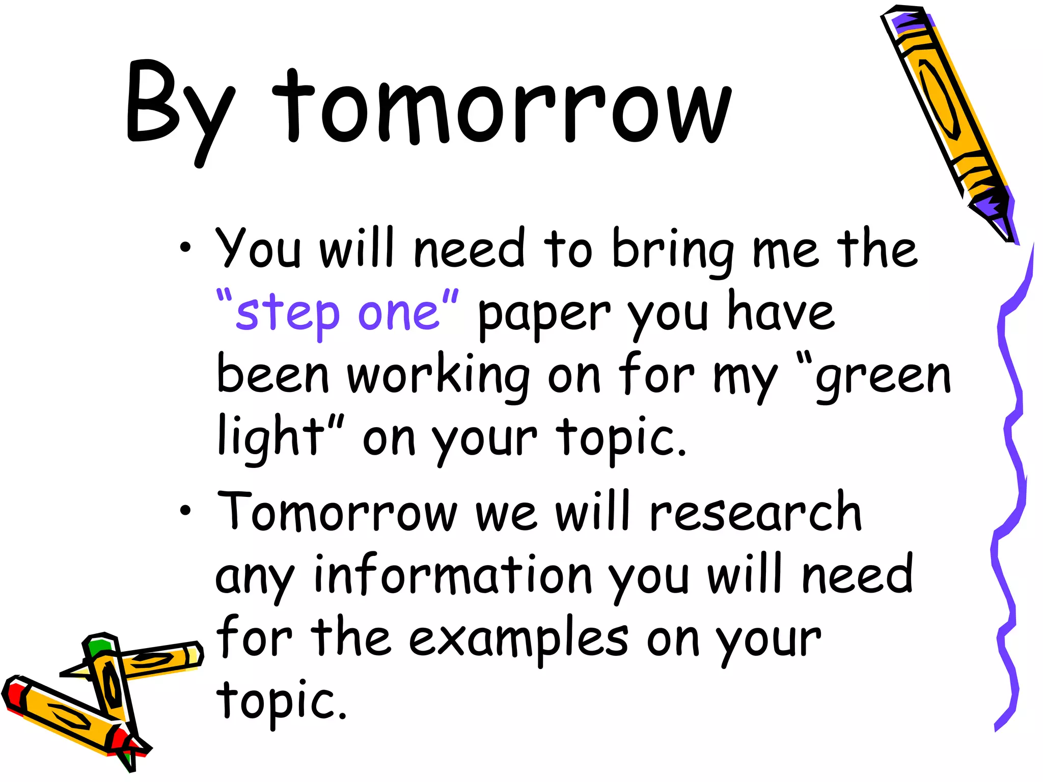 By tomorrow
 • You will need to bring me the
   “step one” paper you have
   been working on for my “green
   light” on your topic.
 • Tomorrow we will research
   any information you will need
   for the examples on your
   topic.
 