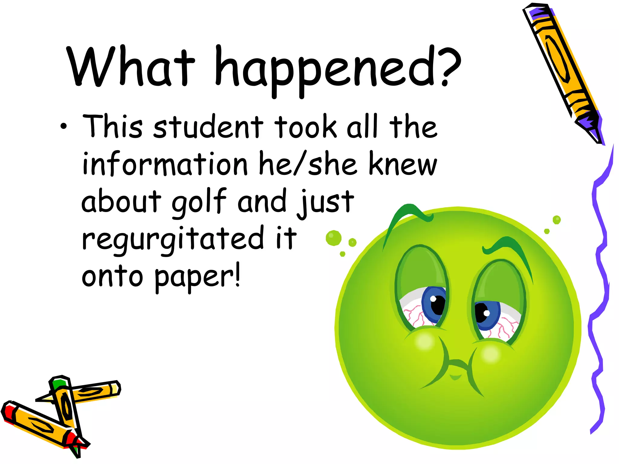What happened?
• This student took all the
  information he/she knew
  about golf and just
  regurgitated it
  onto paper!
 