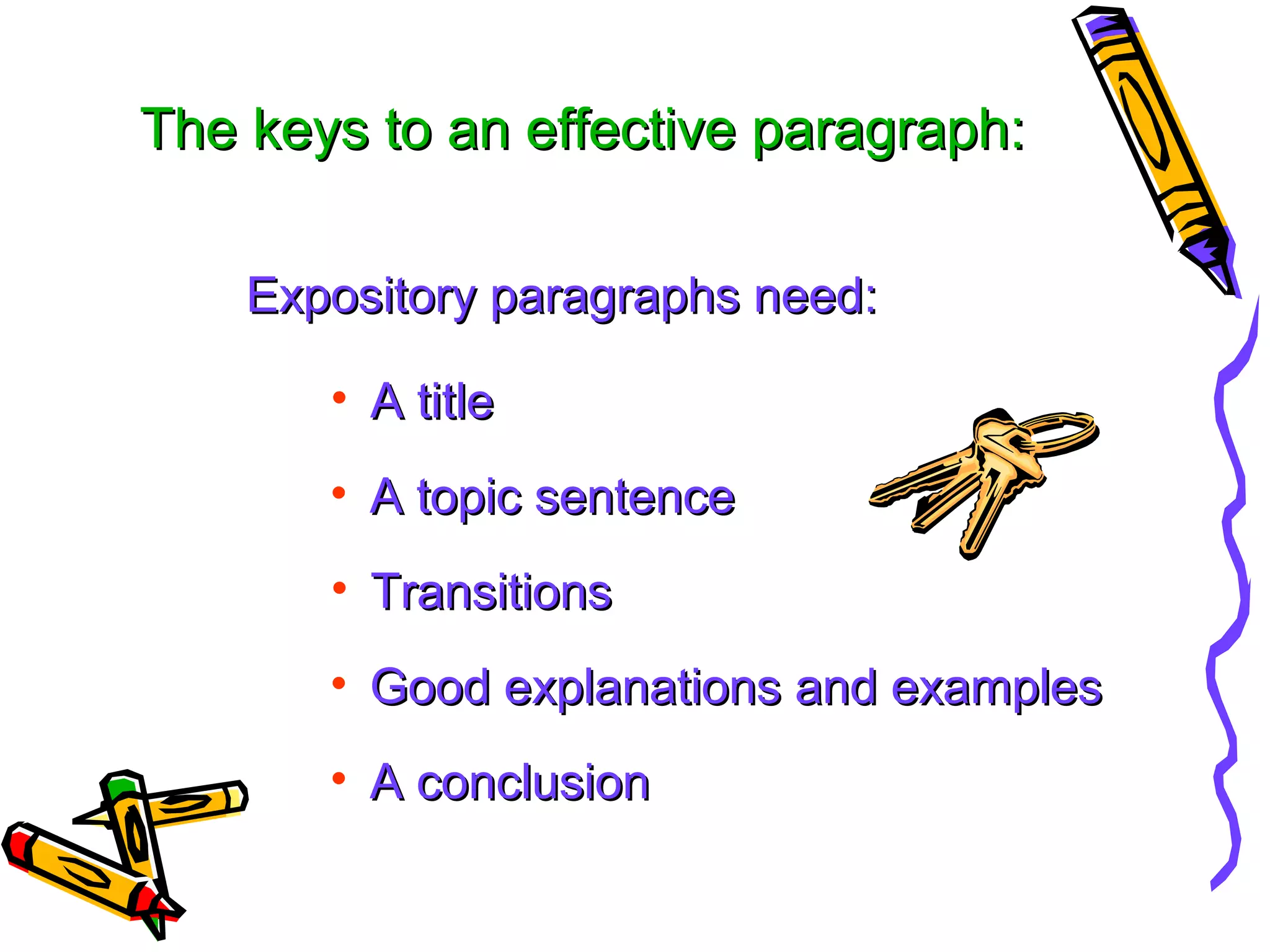 The keys to an effective paragraph:

    Expository paragraphs need:

       • A title
       • A topic sentence
       • Transitions
       • Good explanations and examples
       • A conclusion
 