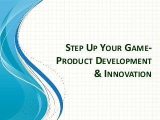 STEP UP YOUR GAME-
PRODUCT DEVELOPMENT
& INNOVATION
 