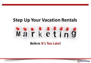 Before It’s Too Late!
Step Up Your Vacation Rentals
 