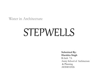 STEPWELLS
Water in Architecture
Submitted By:
Harshita Singh
B.Arch 7A
Amity School of Architecture
& Planning
A8304012026
 