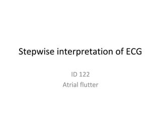 Stepwise interpretation of ECG
ID 122
Atrial flutter
 