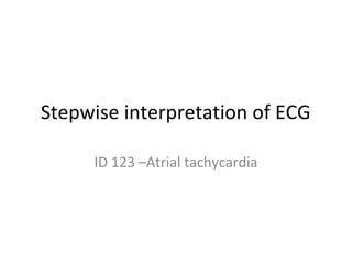 Stepwise interpretation of ECG
ID 123 –Atrial tachycardia
 