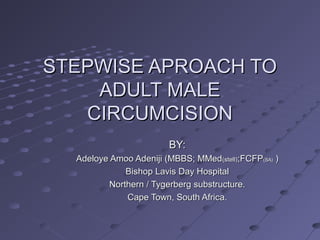 STEPWISE APROACH TOSTEPWISE APROACH TO
ADULT MALEADULT MALE
CIRCUMCISIONCIRCUMCISION
BY:BY:
Adeloye Amoo Adeniji (MBBS; MMedAdeloye Amoo Adeniji (MBBS; MMed(stell)(stell);FCFP;FCFP(SA)(SA) ))
Bishop Lavis Day HospitalBishop Lavis Day Hospital
Northern / Tygerberg substructure.Northern / Tygerberg substructure.
Cape Town, South Africa.Cape Town, South Africa.
 