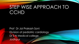 STEP WISE APPROACH TO
CCHD
Prof Dr Jai Prakash Soni
Division of pediatric cardiology
Dr S N Medical college
Jodhpur
 